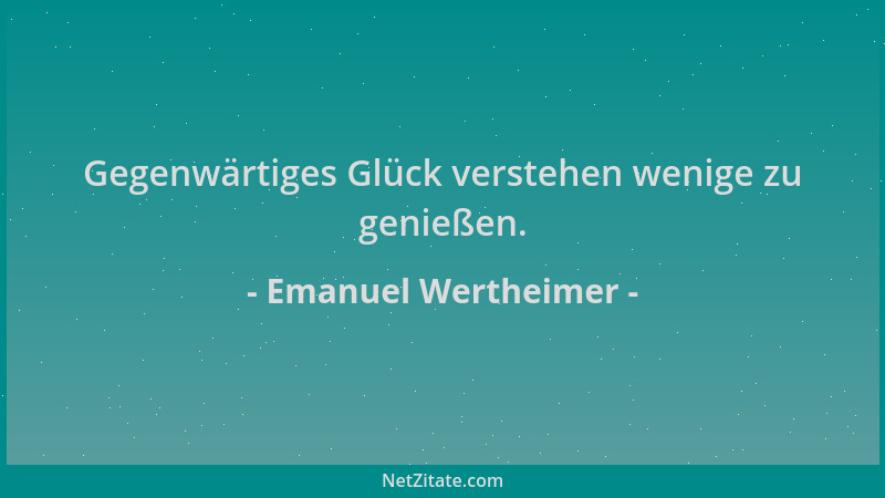 Emanuel Wertheimer - Gegenwärtiges Glück verstehen wenige zu genießen....