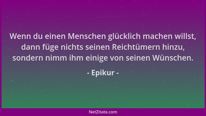 Epikur - Wenn du einen Menschen glücklich machen willst, dann füge nichts seinen Reichtümern hinzu, sondern nimm ihm einige...