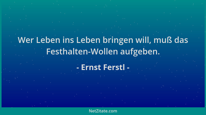 Ernst Ferstl - Wer Leben ins Leben bringen will, muß das Festhalten-Wollen aufgeben....