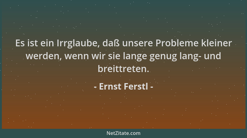 Ernst Ferstl - Es ist ein Irrglaube, daß unsere Probleme kleiner werden, wenn wir sie lange genug lang- und breittreten....
