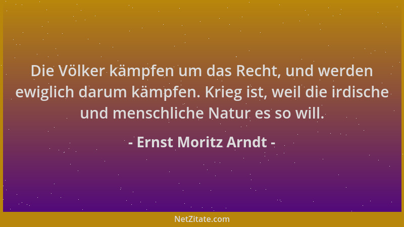 Ernst Moritz Arndt - Die Völker kämpfen um das Recht, und werden ewiglich darum kämpfen. Krieg ist, weil die irdische und m...