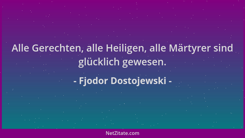 Fjodor Dostojewski - Alle Gerechten, alle Heiligen, alle Märtyrer sind glücklich gewesen....