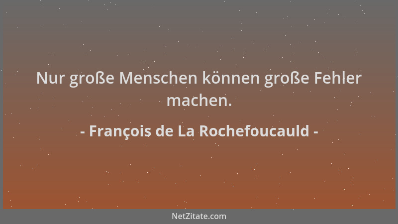 François de La Rochefoucauld - Nur große Menschen können große Fehler machen....
