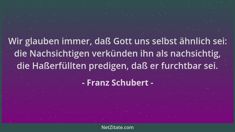 Franz Schubert - Wir glauben immer, daß Gott uns selbst ähnlich sei: die Nachsichtigen verkünden ihn als nachsichtig, die H...