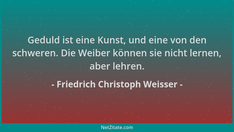 Friedrich Christoph Weisser - Geduld ist eine Kunst, und eine von den schweren. Die Weiber können sie nicht lernen, aber le...