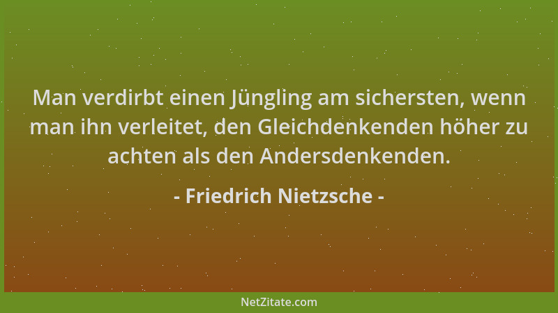 Friedrich Nietzsche - Man verdirbt einen Jüngling am sichersten, wenn man ihn verleitet, den Gleichdenkenden höher zu achte...