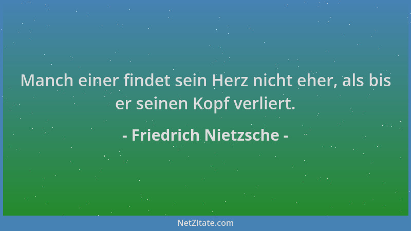 Friedrich Nietzsche - Manch einer findet sein Herz nicht eher, als bis er seinen Kopf verliert....