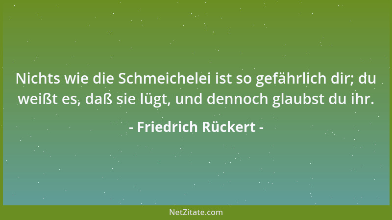 Friedrich Rückert - Nichts wie die Schmeichelei ist so gefährlich dir; du weißt es, daß sie lügt, und dennoch glaubst du ih...