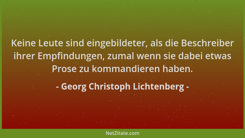 Georg Christoph Lichtenberg - Keine Leute sind eingebildeter, als die Beschreiber ihrer Empfindungen, zumal wenn sie dabei...