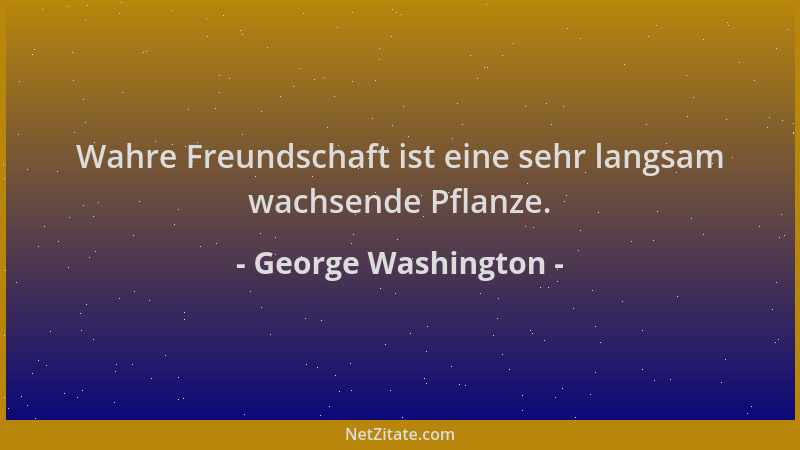 George Washington - Wahre Freundschaft ist eine sehr langsam wachsende Pflanze....