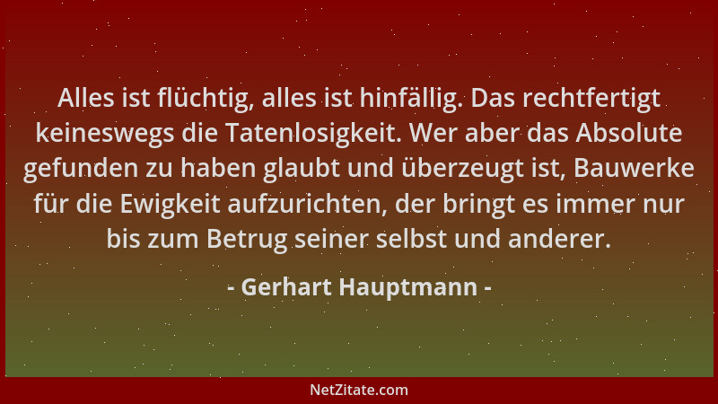 Gerhart Hauptmann - Alles ist flüchtig, alles ist hinfällig. Das rechtfertigt keineswegs die Tatenlosigkeit. Wer aber das A...
