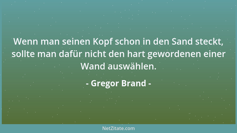 Gregor Brand - Wenn man seinen Kopf schon in den Sand steckt, sollte man dafür nicht den hart gewordenen einer Wand auswähl...