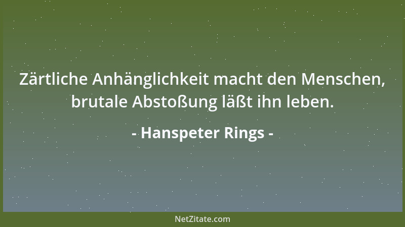 Hanspeter Rings - Zärtliche Anhänglichkeit macht den Menschen, brutale Abstoßung läßt ihn leben....
