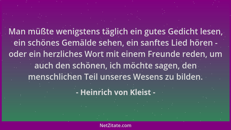 Heinrich von Kleist - Man müßte wenigstens täglich ein gutes Gedicht lesen, ein schönes Gemälde sehen, ein sanftes Lied hör...