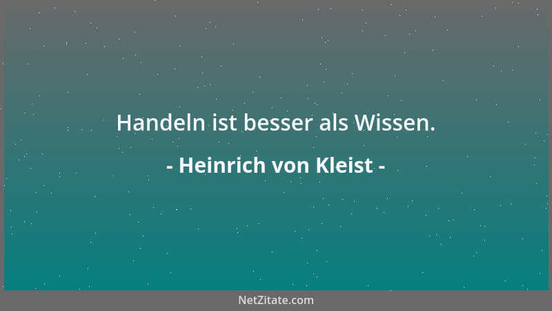 Heinrich von Kleist - Handeln ist besser als Wissen....
