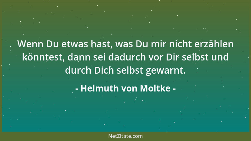 Helmuth von Moltke - Wenn Du etwas hast, was Du mir nicht erzählen könntest, dann sei dadurch vor Dir selbst und durch Dich...