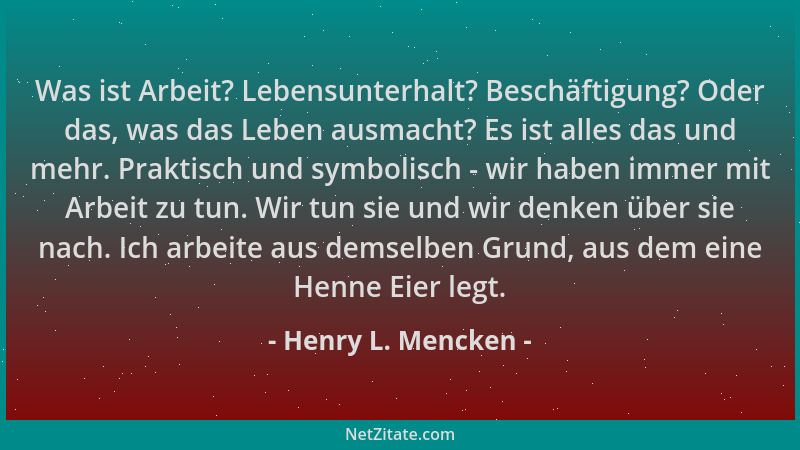 Henry L. Mencken - Was ist Arbeit? Lebensunterhalt? Beschäftigung? Oder das, was das Leben ausmacht? Es ist alles das und m...