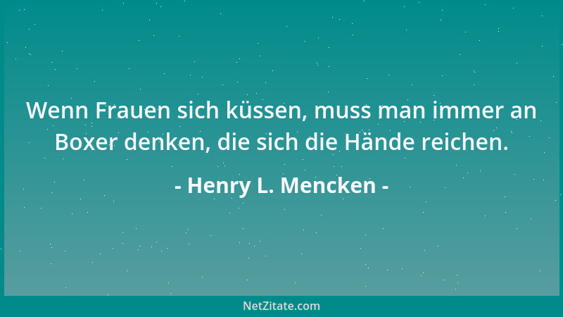 Henry L. Mencken - Wenn Frauen sich küssen, muss man immer an Boxer denken, die sich die Hände reichen....
