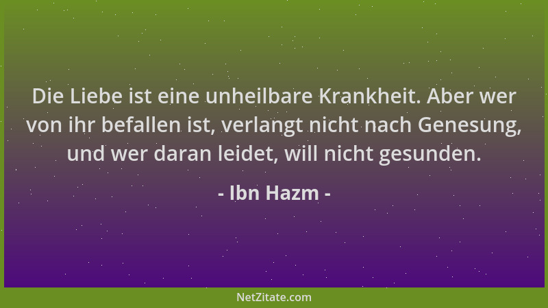 Ibn Hazm - Die Liebe ist eine unheilbare Krankheit. Aber wer von ihr befallen ist, verlangt nicht nach Genesung, und wer da...