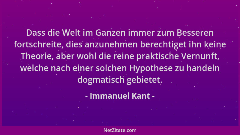 Immanuel Kant - Dass die Welt im Ganzen immer zum Besseren fortschreite, dies anzunehmen berechtiget ihn keine Theorie, abe...