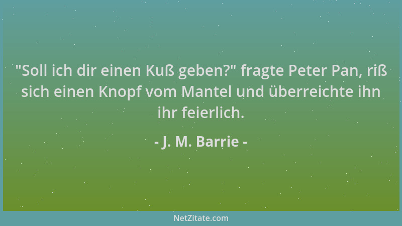 J. M. Barrie -  "Soll ich dir einen Kuß geben? " fragte Peter Pan, riß sich einen Knopf vom Mantel und überreichte ihn ihr fe...