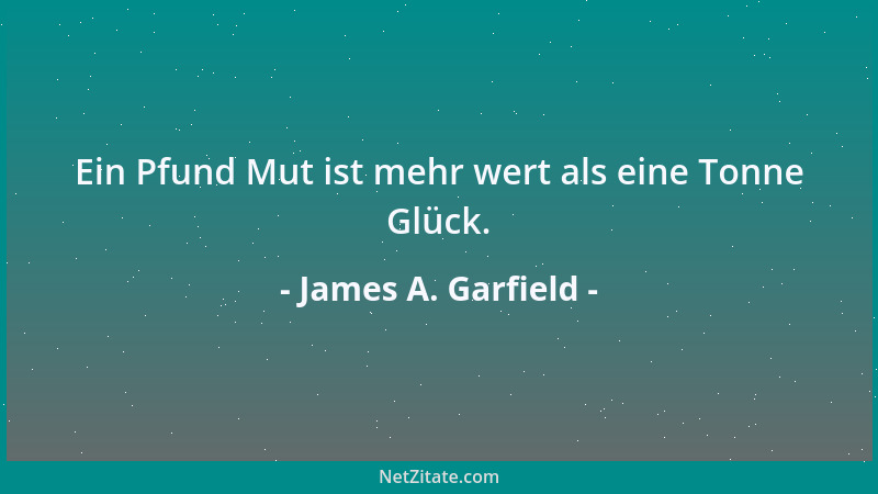 James A. Garfield - Ein Pfund Mut ist mehr wert als eine Tonne Glück....