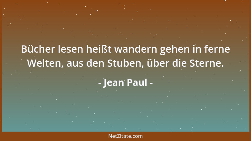 Jean Paul - Bücher lesen heißt wandern gehen in ferne Welten, aus den Stuben, über die Sterne....