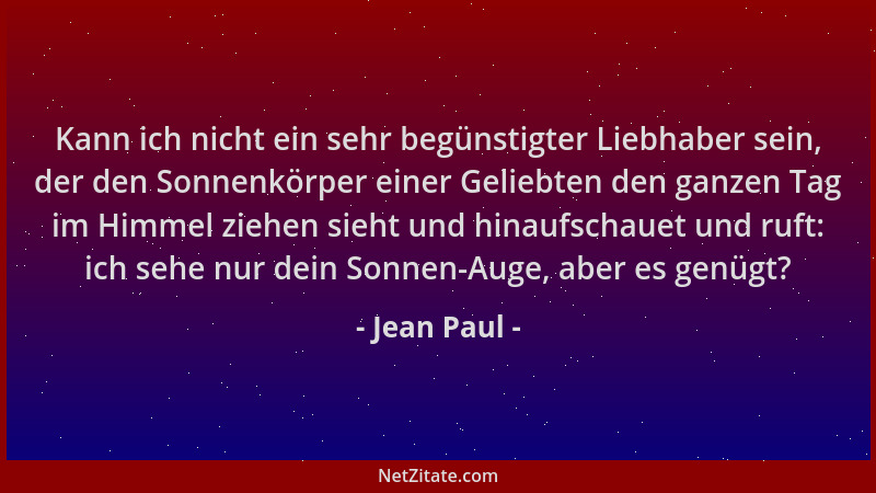 Jean Paul - Kann ich nicht ein sehr begünstigter Liebhaber sein, der den Sonnenkörper einer Geliebten den ganzen Tag im Him...