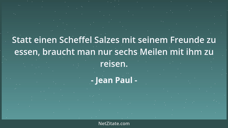 Jean Paul - Statt einen Scheffel Salzes mit seinem Freunde zu essen, braucht man nur sechs Meilen mit ihm zu reisen....