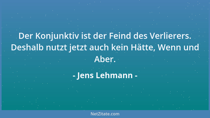 Jens Lehmann - Der Konjunktiv ist der Feind des Verlierers. Deshalb nutzt jetzt auch kein Hätte, Wenn und Aber....