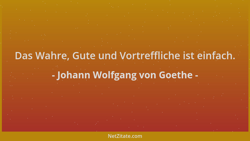 Johann Wolfgang von Goethe - Das Wahre, Gute und Vortreffliche ist einfach....