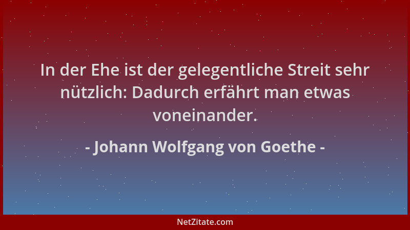 Johann Wolfgang von Goethe - In der Ehe ist der gelegentliche Streit sehr nützlich: Dadurch erfährt man etwas voneinander....