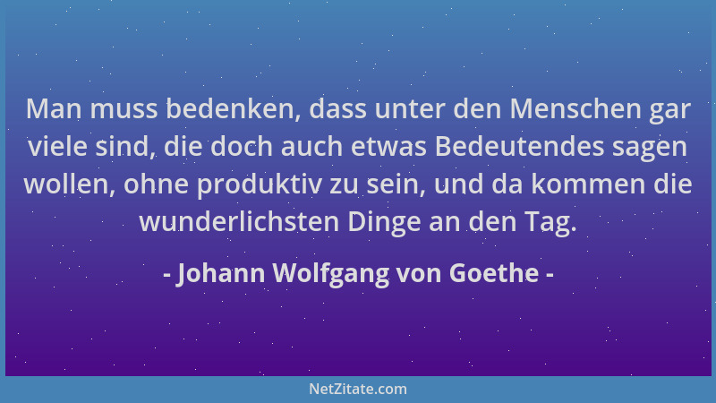 Johann Wolfgang von Goethe - Man muss bedenken, dass unter den Menschen gar viele sind, die doch auch etwas Bedeutendes sag...