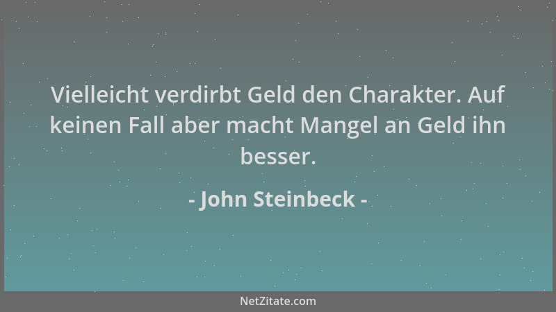John Steinbeck - Vielleicht verdirbt Geld den Charakter. Auf keinen Fall aber macht Mangel an Geld ihn besser....