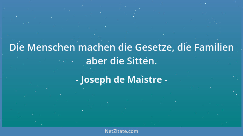 Joseph de Maistre - Die Menschen machen die Gesetze, die Familien aber die Sitten....