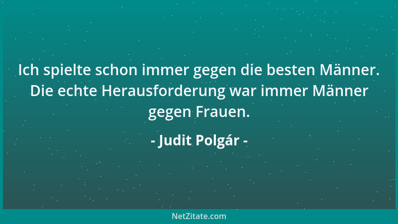 Judit Polgár - Ich spielte schon immer gegen die besten Männer. Die echte Herausforderung war immer Männer gegen Frauen....