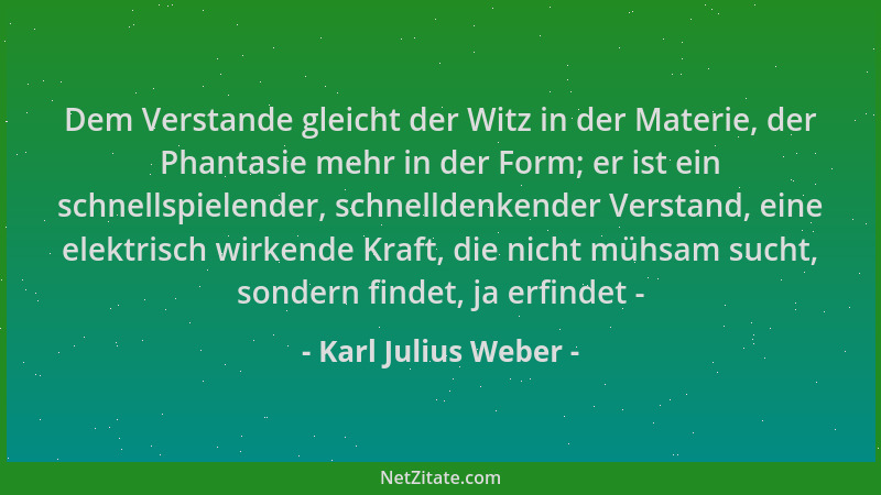 Karl Julius Weber - Dem Verstande gleicht der Witz in der Materie, der Phantasie mehr in der Form; er ist ein schnellspiele...