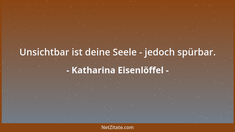 Katharina Eisenlöffel - Unsichtbar ist deine Seele - jedoch spürbar....