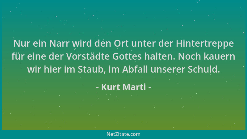 Kurt Marti - Nur ein Narr wird den Ort unter der Hintertreppe für eine der Vorstädte Gottes halten. Noch kauern wir hier im...