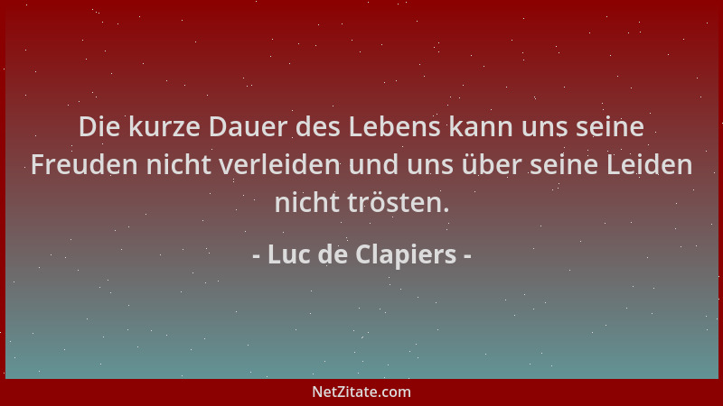 Luc de Clapiers - Die kurze Dauer des Lebens kann uns seine Freuden nicht verleiden und uns über seine Leiden nicht trösten...