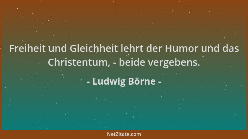 Ludwig Börne - Freiheit und Gleichheit lehrt der Humor und das Christentum, - beide vergebens....