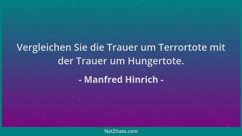Manfred Hinrich - Vergleichen Sie die Trauer um Terrortote mit der Trauer um Hungertote....