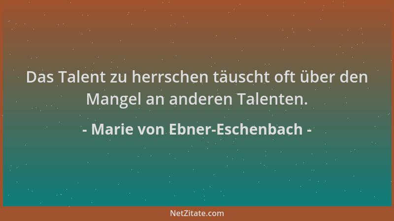 Marie von Ebner-Eschenbach - Das Talent zu herrschen täuscht oft über den Mangel an anderen Talenten....