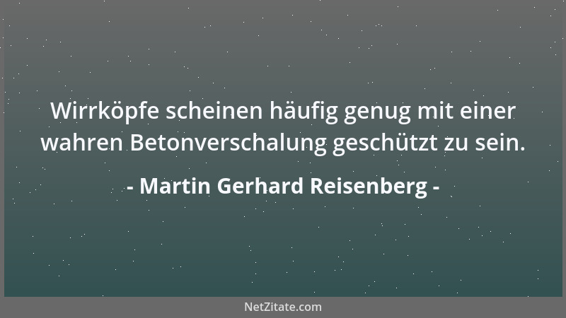 Martin Gerhard Reisenberg - Wirrköpfe scheinen häufig genug mit einer wahren Betonverschalung geschützt zu sein....