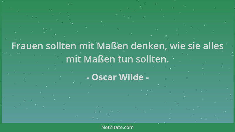 Oscar Wilde - Frauen sollten mit Maßen denken, wie sie alles mit Maßen tun sollten....