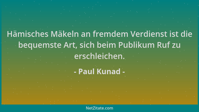 Paul Kunad - Hämisches Mäkeln an fremdem Verdienst ist die bequemste Art, sich beim Publikum Ruf zu erschleichen....