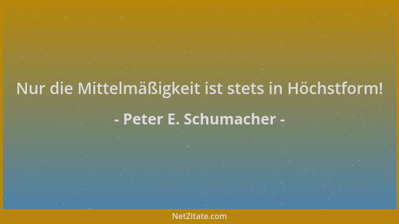 Peter E. Schumacher - Nur die Mittelmäßigkeit ist stets in Höchstform!...