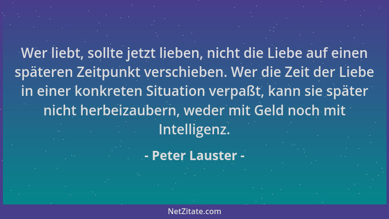 Peter Lauster - Wer liebt, sollte jetzt lieben, nicht die Liebe auf einen späteren Zeitpunkt verschieben. Wer die Zeit der...