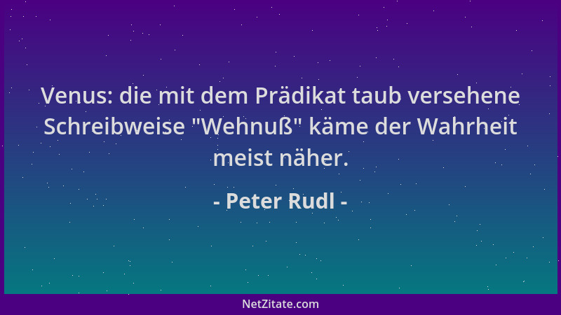 Peter Rudl - Venus: die mit dem Prädikat taub versehene Schreibweise  "Wehnuß " käme der Wahrheit meist näher....