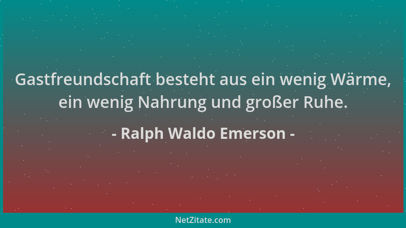 Ralph Waldo Emerson - Gastfreundschaft besteht aus ein wenig Wärme, ein wenig Nahrung und großer Ruhe....